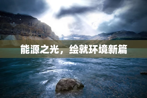 能源之光，绘就环境新篇