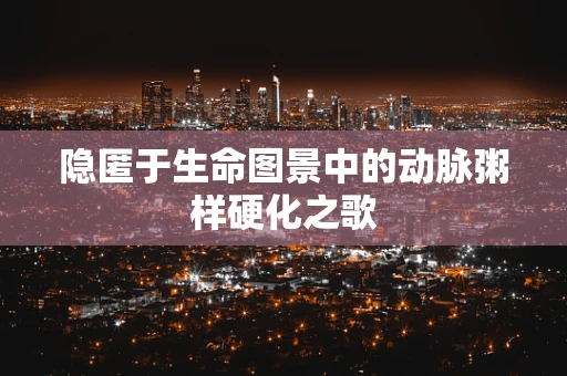 隐匿于生命图景中的动脉粥样硬化之歌