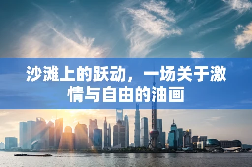 沙滩上的跃动，一场关于激情与自由的油画