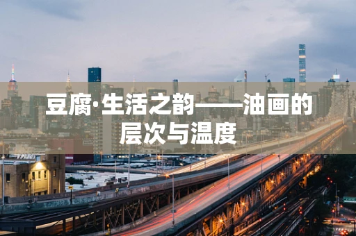 豆腐·生活之韵——油画的层次与温度