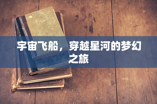 宇宙飞船，穿越星河的梦幻之旅