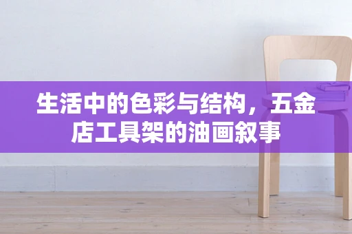 生活中的色彩与结构，五金店工具架的油画叙事