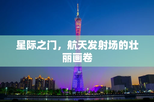 星际之门，航天发射场的壮丽画卷