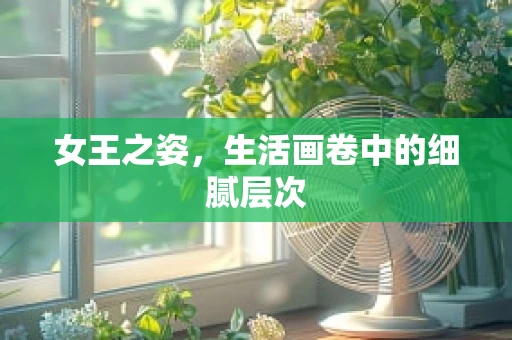女王之姿，生活画卷中的细腻层次