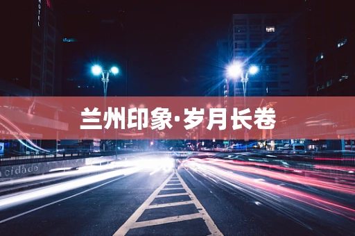 兰州印象·岁月长卷