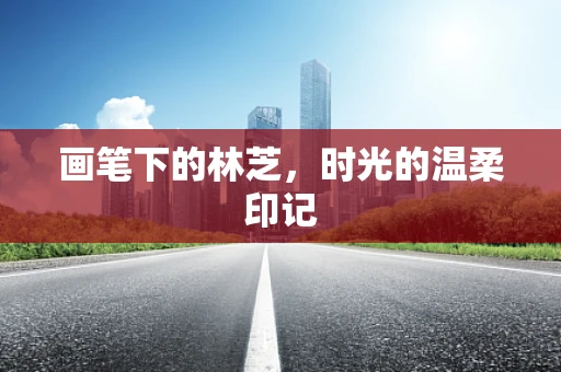 画笔下的林芝，时光的温柔印记