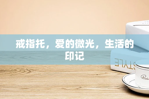 戒指托，爱的微光，生活的印记