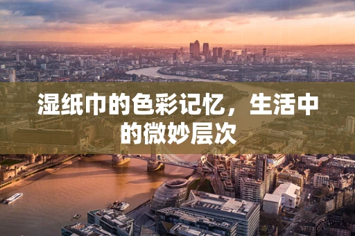 湿纸巾的色彩记忆，生活中的微妙层次