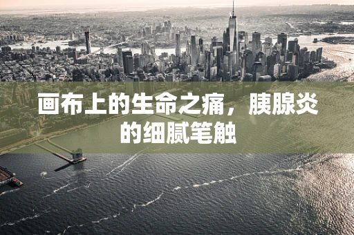 画布上的生命之痛，胰腺炎的细腻笔触