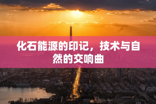 化石能源的印记，技术与自然的交响曲