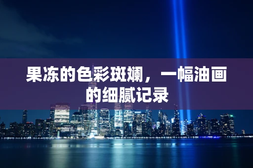 果冻的色彩斑斓，一幅油画的细腻记录