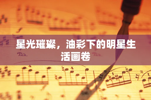 星光璀璨，油彩下的明星生活画卷