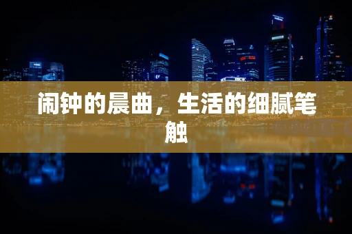 闹钟的晨曲，生活的细腻笔触