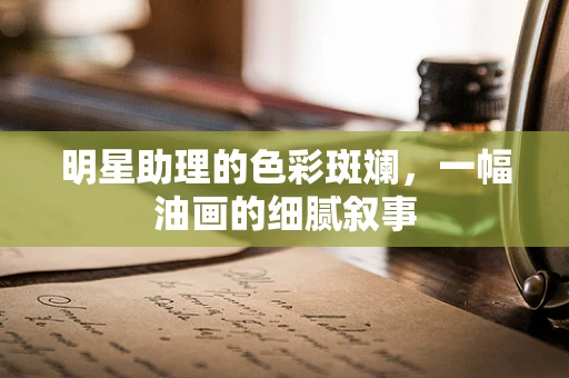 明星助理的色彩斑斓，一幅油画的细腻叙事