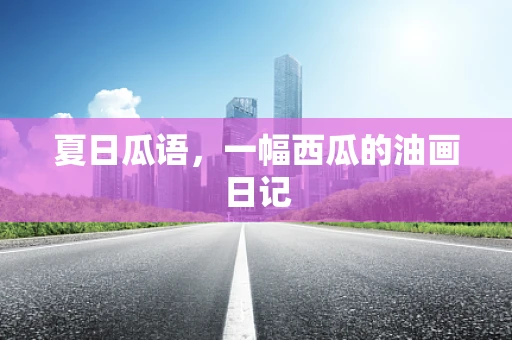 夏日瓜语，一幅西瓜的油画日记