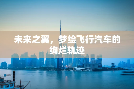 未来之翼，梦绘飞行汽车的绚烂轨迹