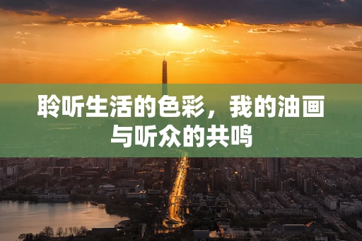聆听生活的色彩，我的油画与听众的共鸣