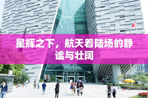 星辉之下，航天着陆场的静谧与壮阔