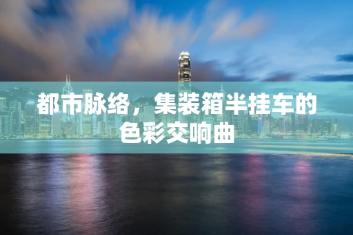 都市脉络，集装箱半挂车的色彩交响曲
