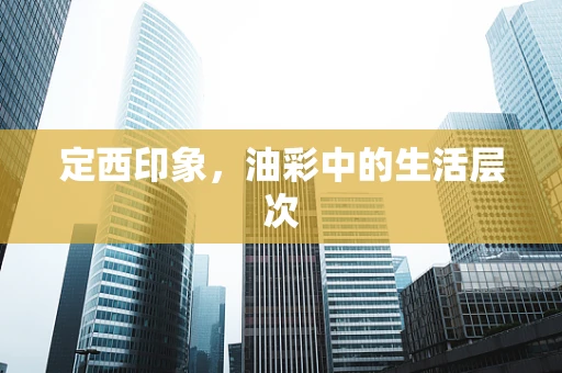 定西印象，油彩中的生活层次