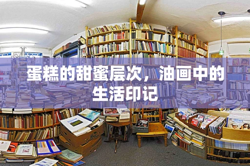 蛋糕的甜蜜层次，油画中的生活印记