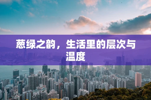 葱绿之韵，生活里的层次与温度