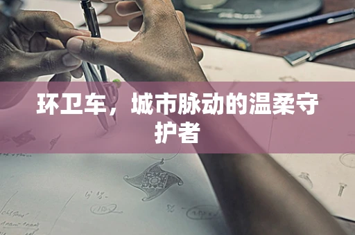 环卫车，城市脉动的温柔守护者
