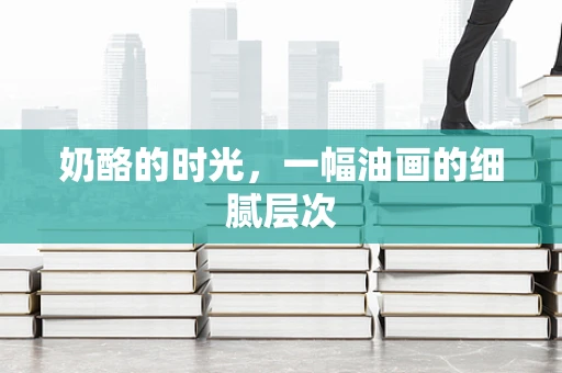 奶酪的时光，一幅油画的细腻层次