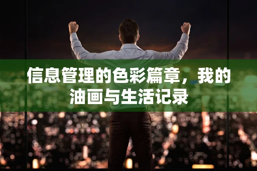 信息管理的色彩篇章，我的油画与生活记录