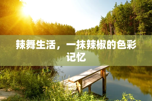 辣舞生活，一抹辣椒的色彩记忆