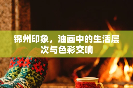 锦州印象，油画中的生活层次与色彩交响