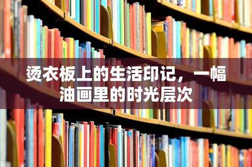 烫衣板上的生活印记，一幅油画里的时光层次