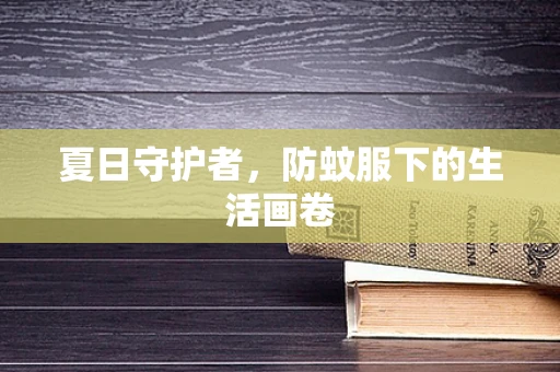 夏日守护者，防蚊服下的生活画卷