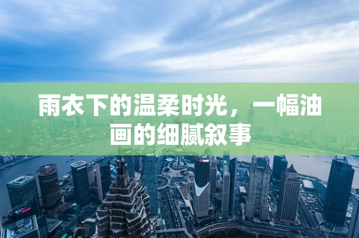 雨衣下的温柔时光，一幅油画的细腻叙事