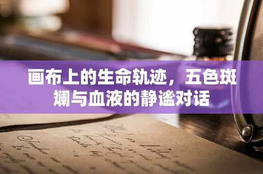 画布上的生命轨迹，五色斑斓与血液的静谧对话