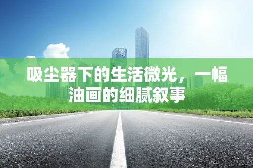 吸尘器下的生活微光，一幅油画的细腻叙事