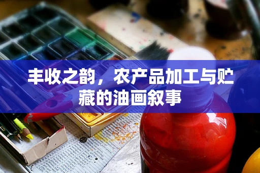 丰收之韵，农产品加工与贮藏的油画叙事