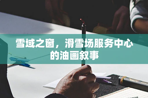 雪域之窗，滑雪场服务中心的油画叙事
