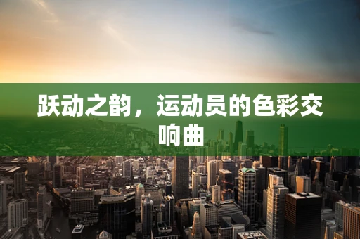 跃动之韵，运动员的色彩交响曲