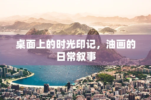 桌面上的时光印记，油画的日常叙事