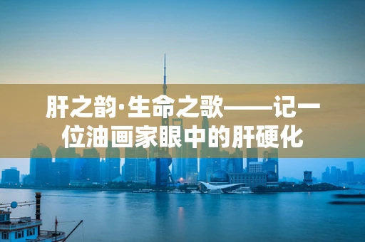 肝之韵·生命之歌——记一位油画家眼中的肝硬化