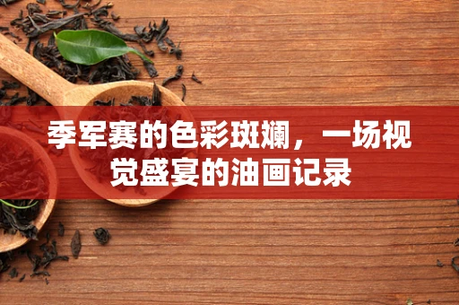 季军赛的色彩斑斓，一场视觉盛宴的油画记录
