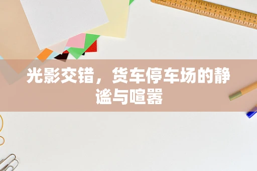 光影交错，货车停车场的静谧与喧嚣