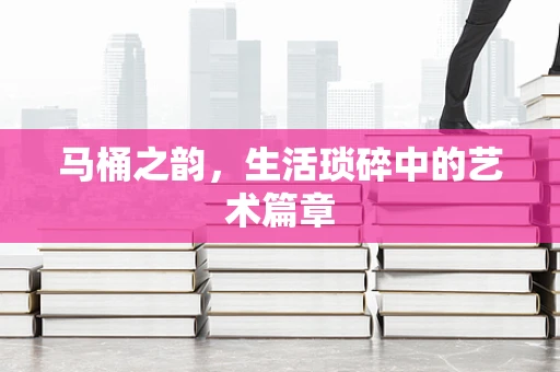 马桶之韵，生活琐碎中的艺术篇章