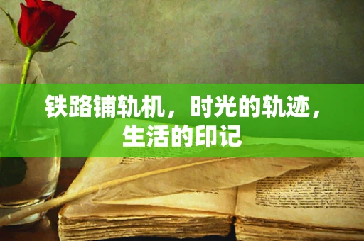 铁路铺轨机，时光的轨迹，生活的印记