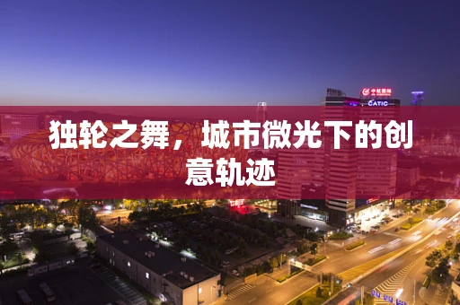 独轮之舞，城市微光下的创意轨迹