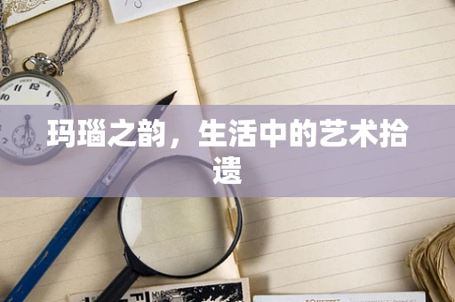 玛瑙之韵，生活中的艺术拾遗
