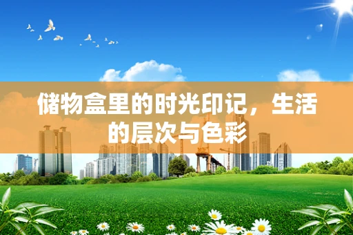 储物盒里的时光印记，生活的层次与色彩