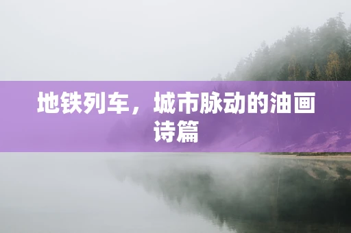 地铁列车，城市脉动的油画诗篇