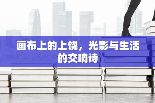 画布上的上饶，光影与生活的交响诗